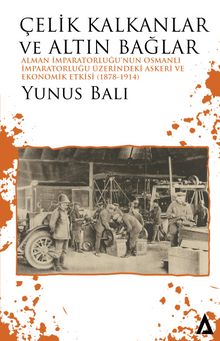 Çelik Kalkanlar ve Altın Bağlar &  Alman İmparatorluğu’nun Osmanlı İmparatorluğu Üzerindeki Askeri ve Ekonomik Etkisi (1878-1914)