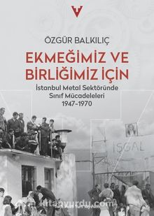 Ekmeğimiz ve Birliğimiz İçin & İstanbul Metal Sektöründe Sinif Mücadeleleri 1947-1970