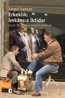 Erkeklik: İmkansız İktidar & Ailede, Piyasada ve Sokakta Erkekler